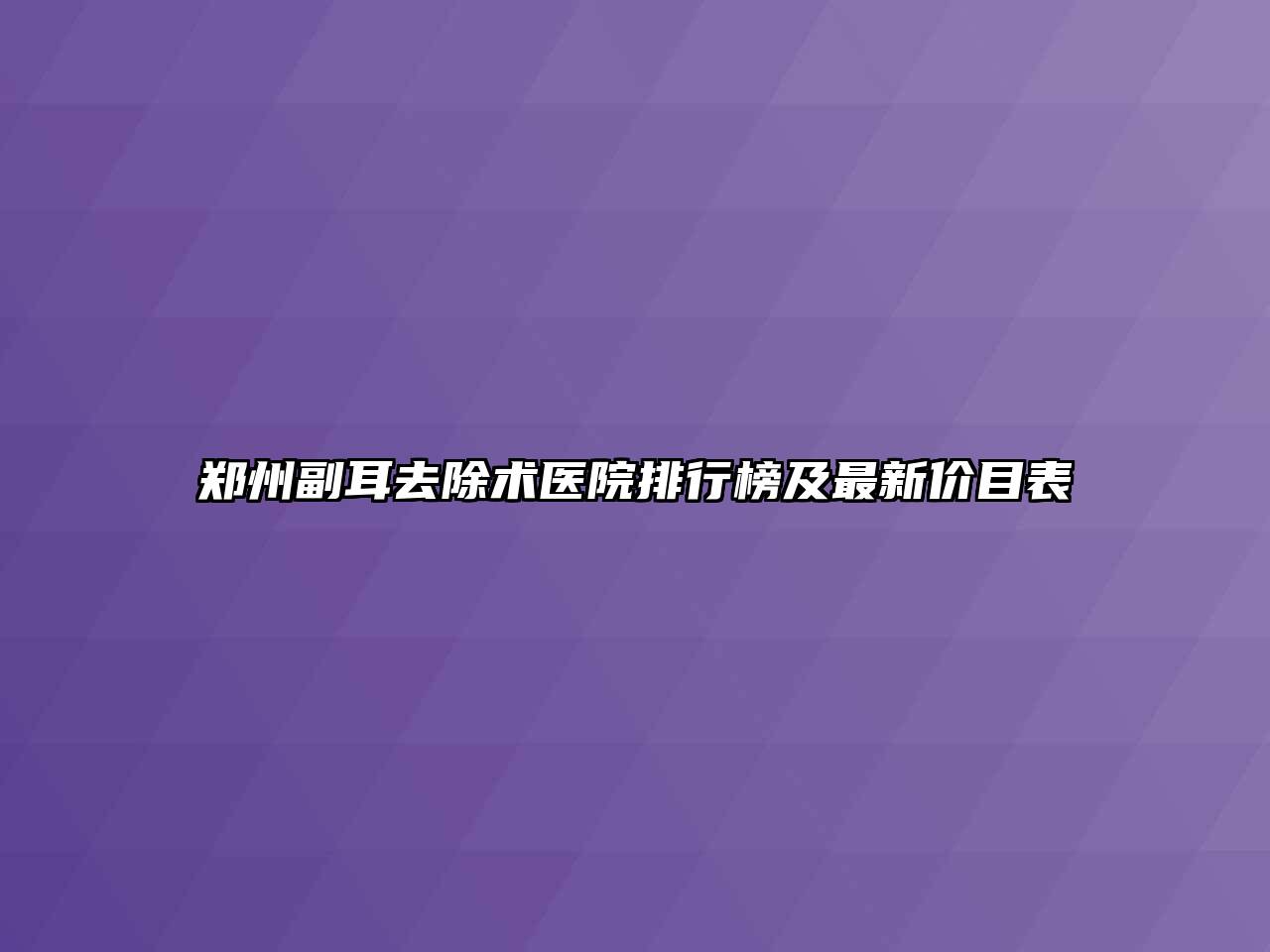 郑州副耳去除术医院排行榜及最新价目表