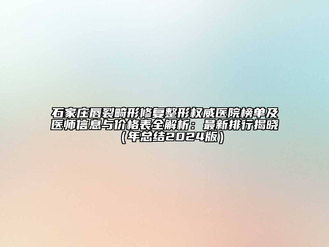 石家庄唇裂畸形修复整形权威医院榜单及医师信息与价格表全解析：最新排行揭晓（年总结2024版）