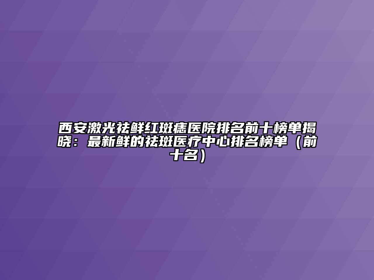 西安激光祛鲜红斑痣医院排名前十榜单揭晓：最新鲜的祛斑医疗中心排名榜单（前十名）