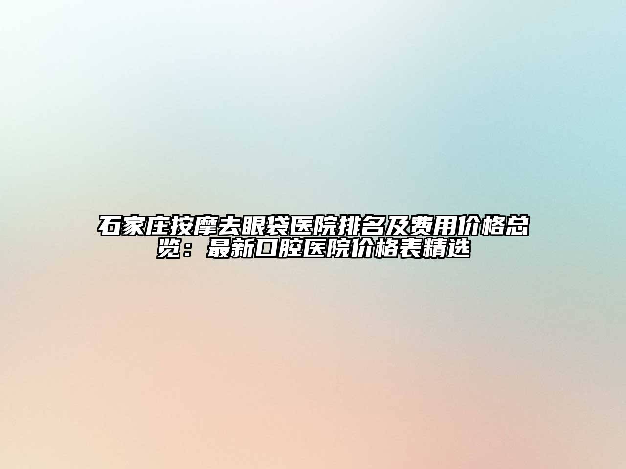 石家庄按摩去眼袋医院排名及费用价格总览：最新口腔医院价格表精选