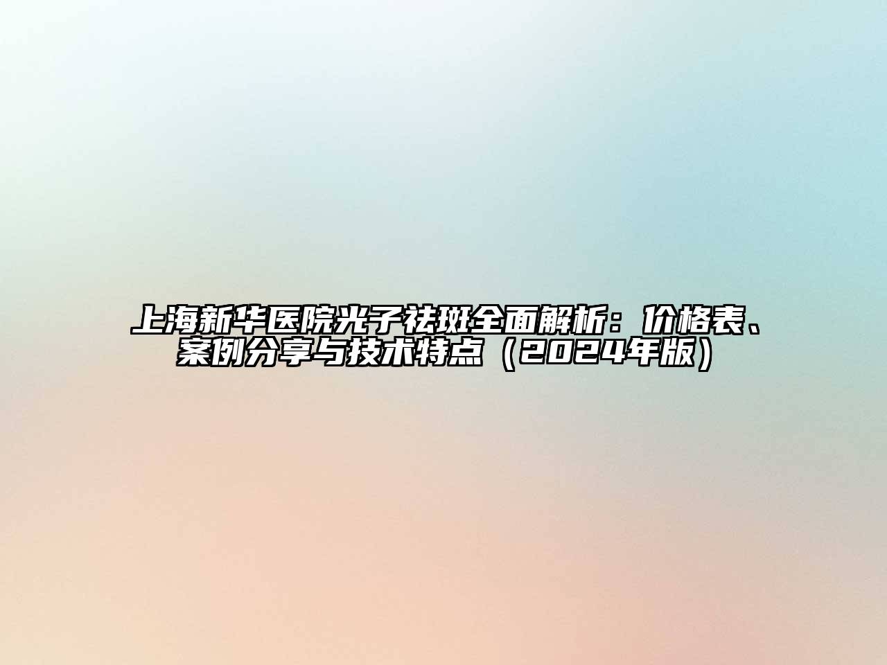 上海新华医院光子祛斑全面解析：价格表、案例分享与技术特点（2024年版）