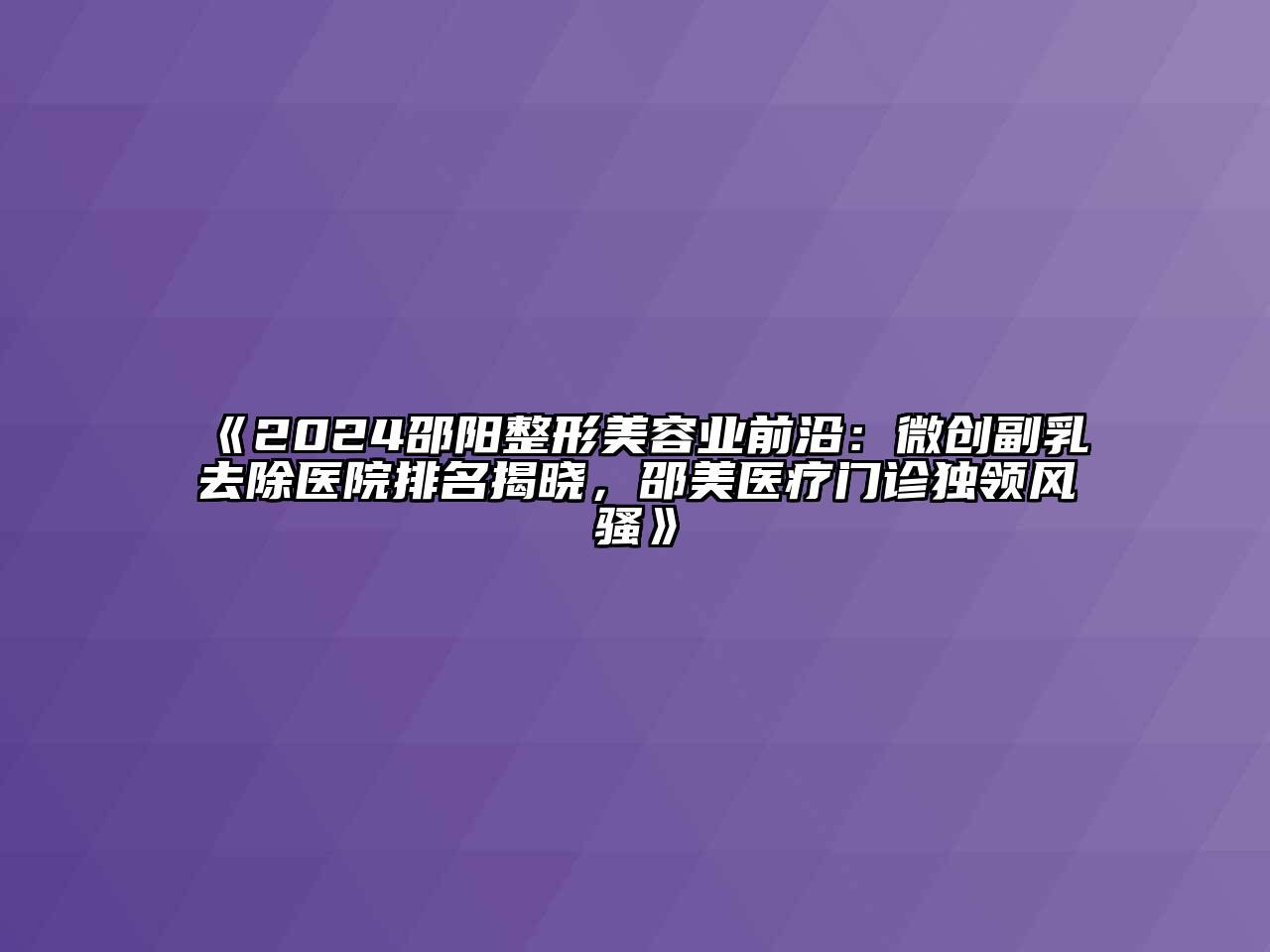 《2024邵阳整形江南app官方下载苹果版
业前沿：微创副乳去除医院排名揭晓，邵美医疗门诊独领风骚》