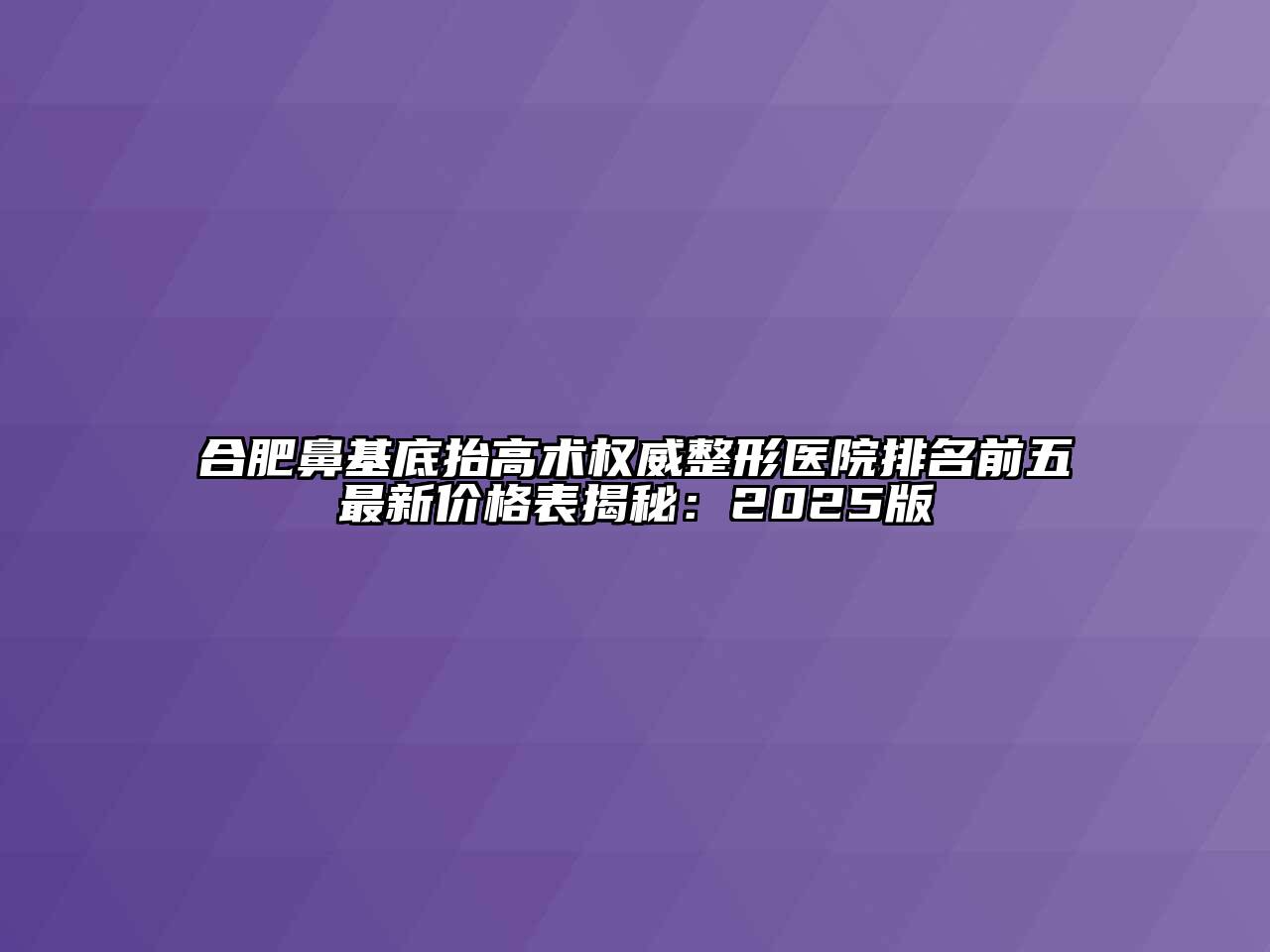 合肥鼻基底抬高术权威整形医院排名前五最新价格表揭秘：2025版