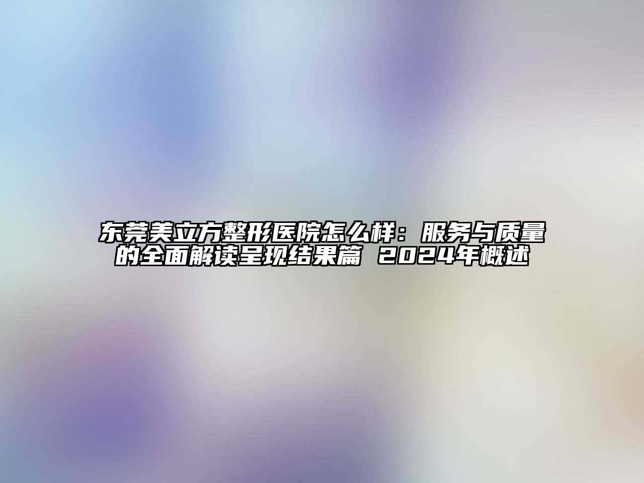 东莞美立方整形医院怎么样：服务与质量的全面解读呈现结果篇 2024年概述