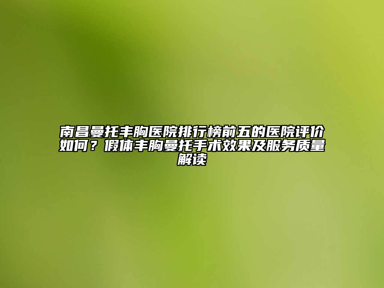 南昌曼托丰胸医院排行榜前五的医院评价如何？假体丰胸曼托手术效果及服务质量解读