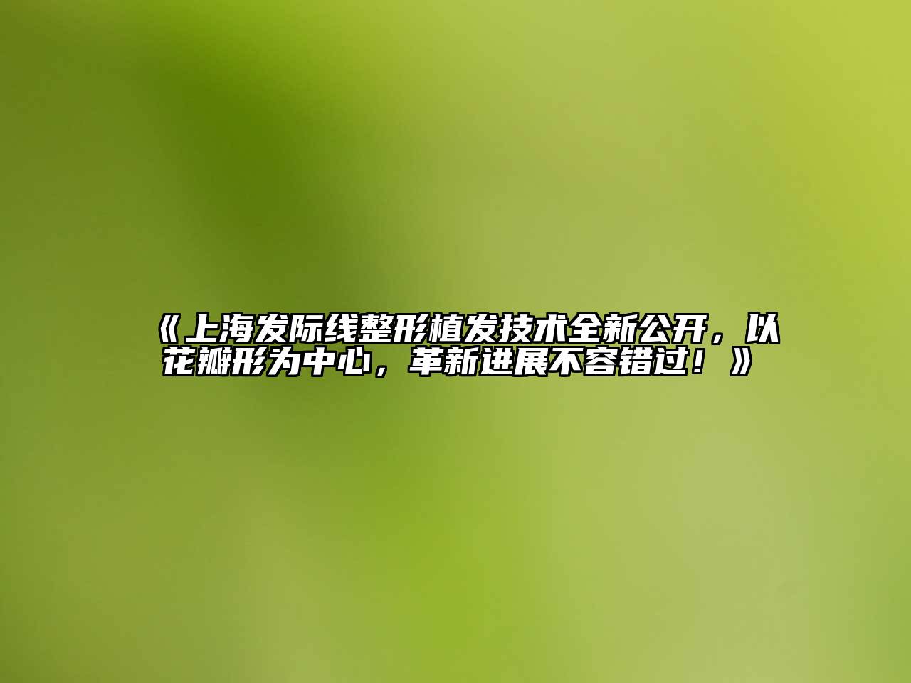 《上海发际线整形植发技术全新公开，以花瓣形为中心，革新进展不容错过！》