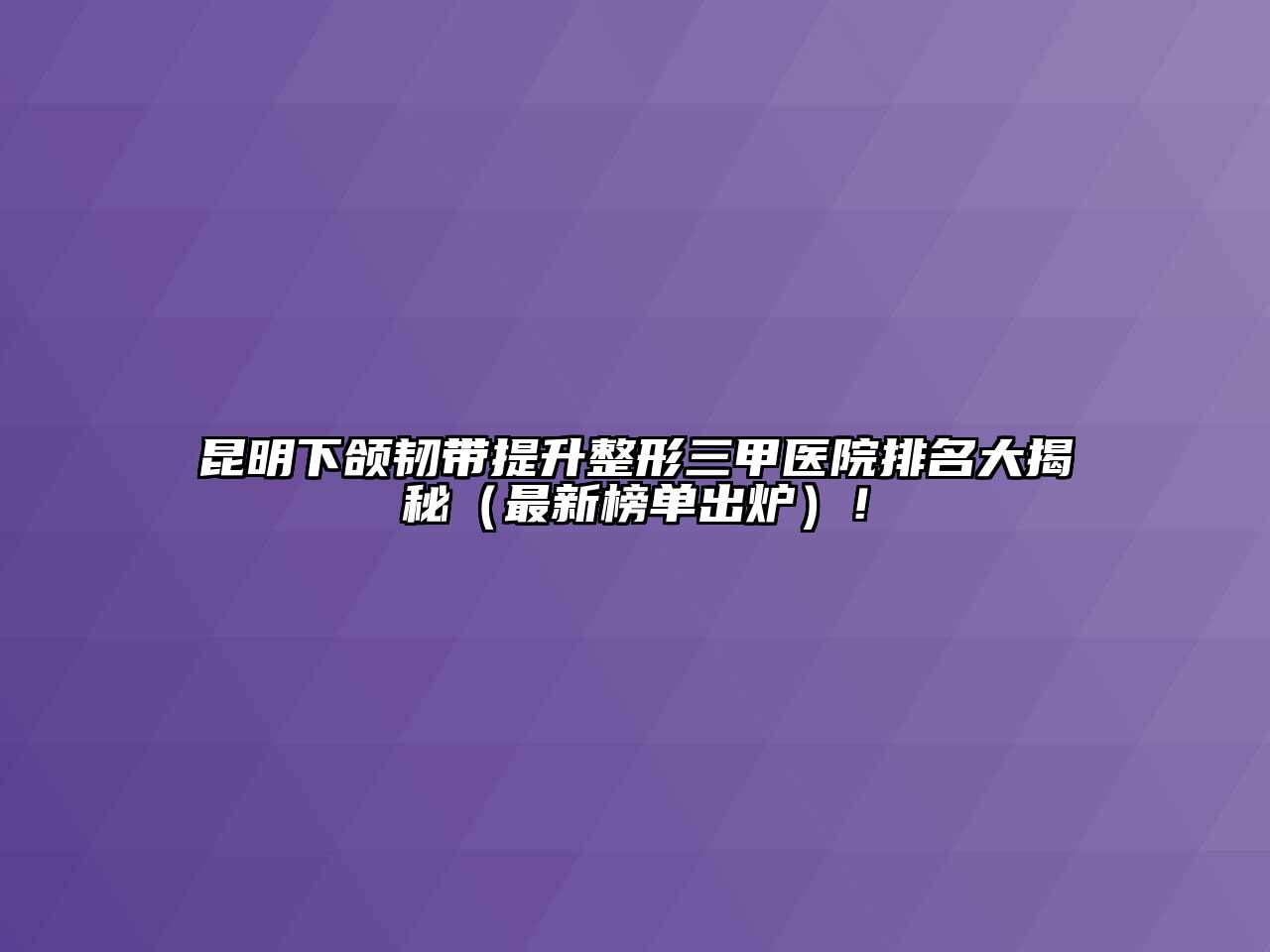 昆明下颌韧带提升整形三甲医院排名大揭秘（最新榜单出炉）！