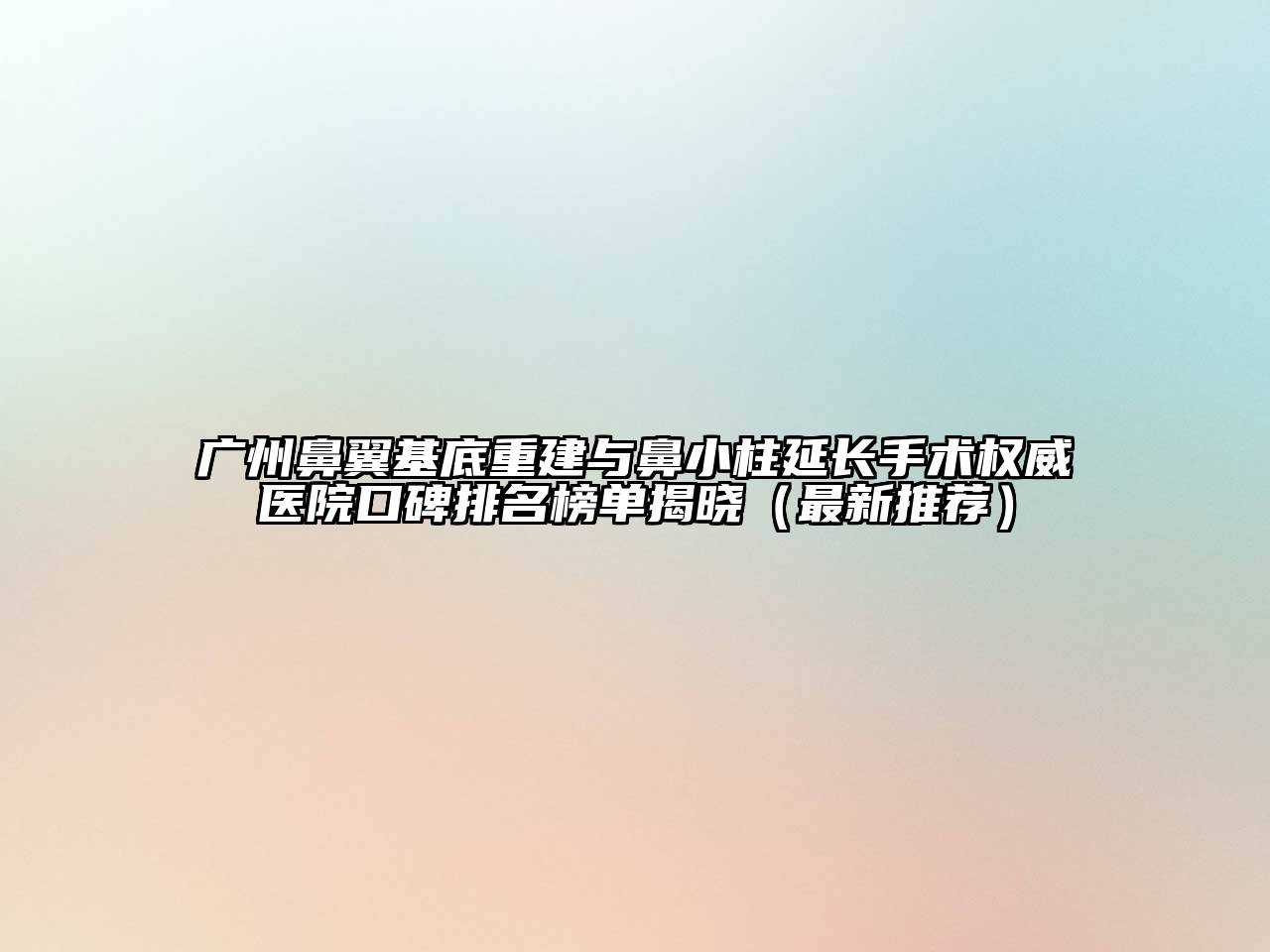 广州鼻翼基底重建与鼻小柱延长手术权威医院口碑排名榜单揭晓（最新推荐）