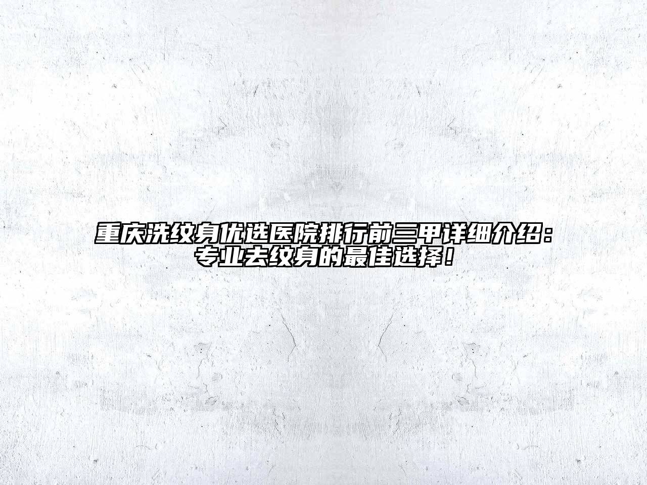 重庆洗纹身优选医院排行前三甲详细介绍：专业去纹身的最佳选择！