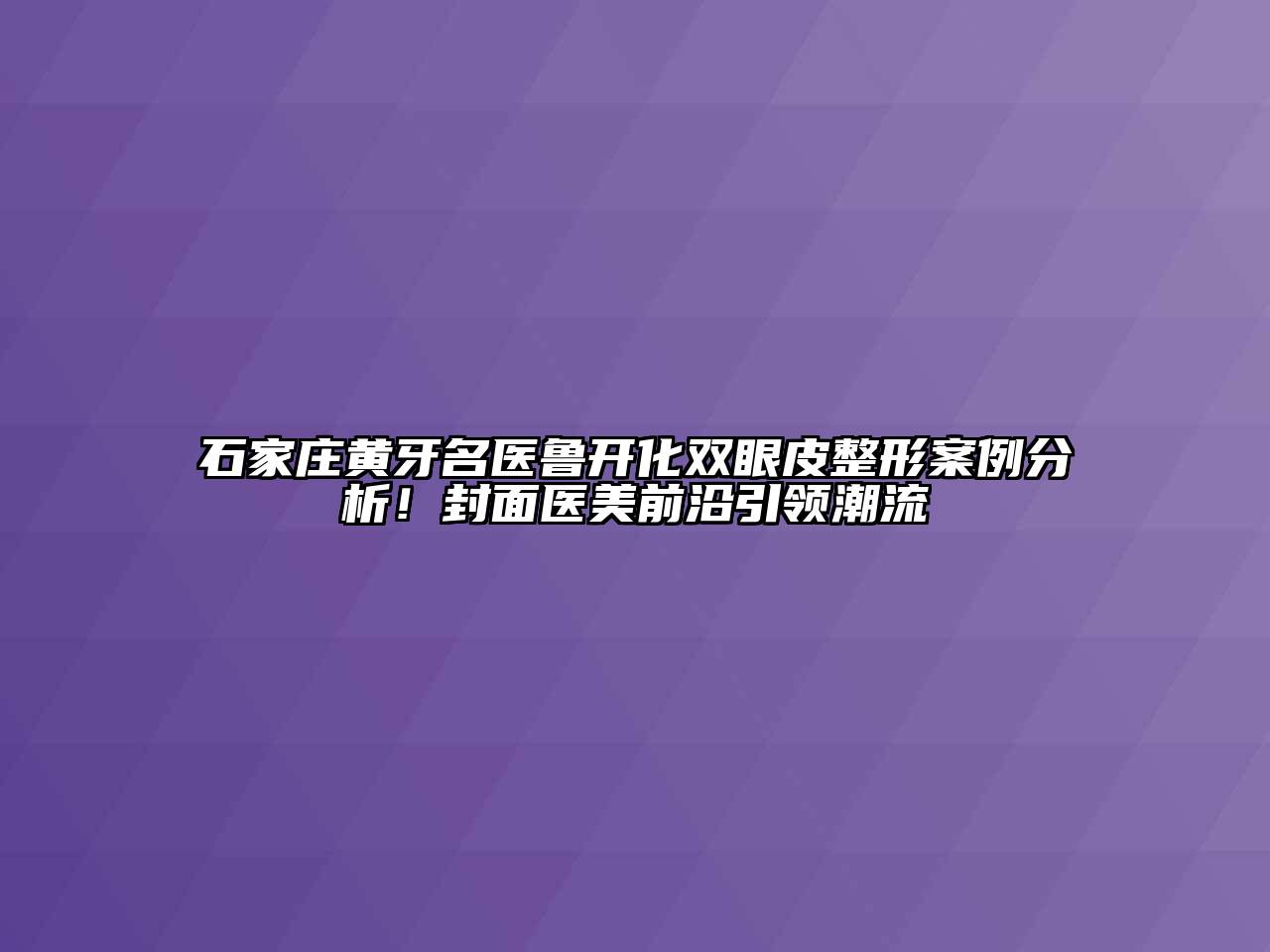 石家庄黄牙名医鲁开化双眼皮整形案例分析！封面医美前沿引领潮流