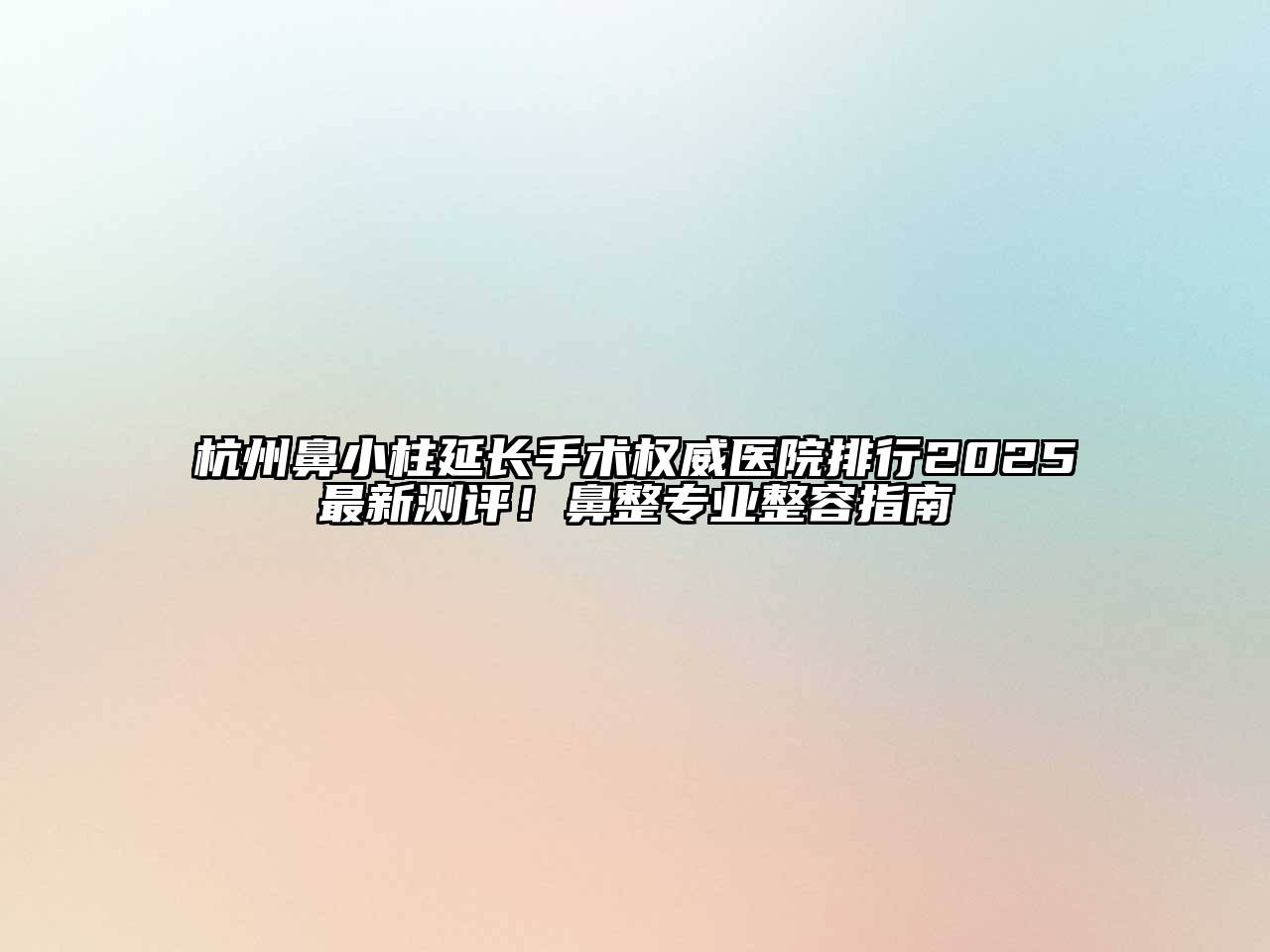 杭州鼻小柱延长手术权威医院排行2025最新测评！鼻整专业整容指南