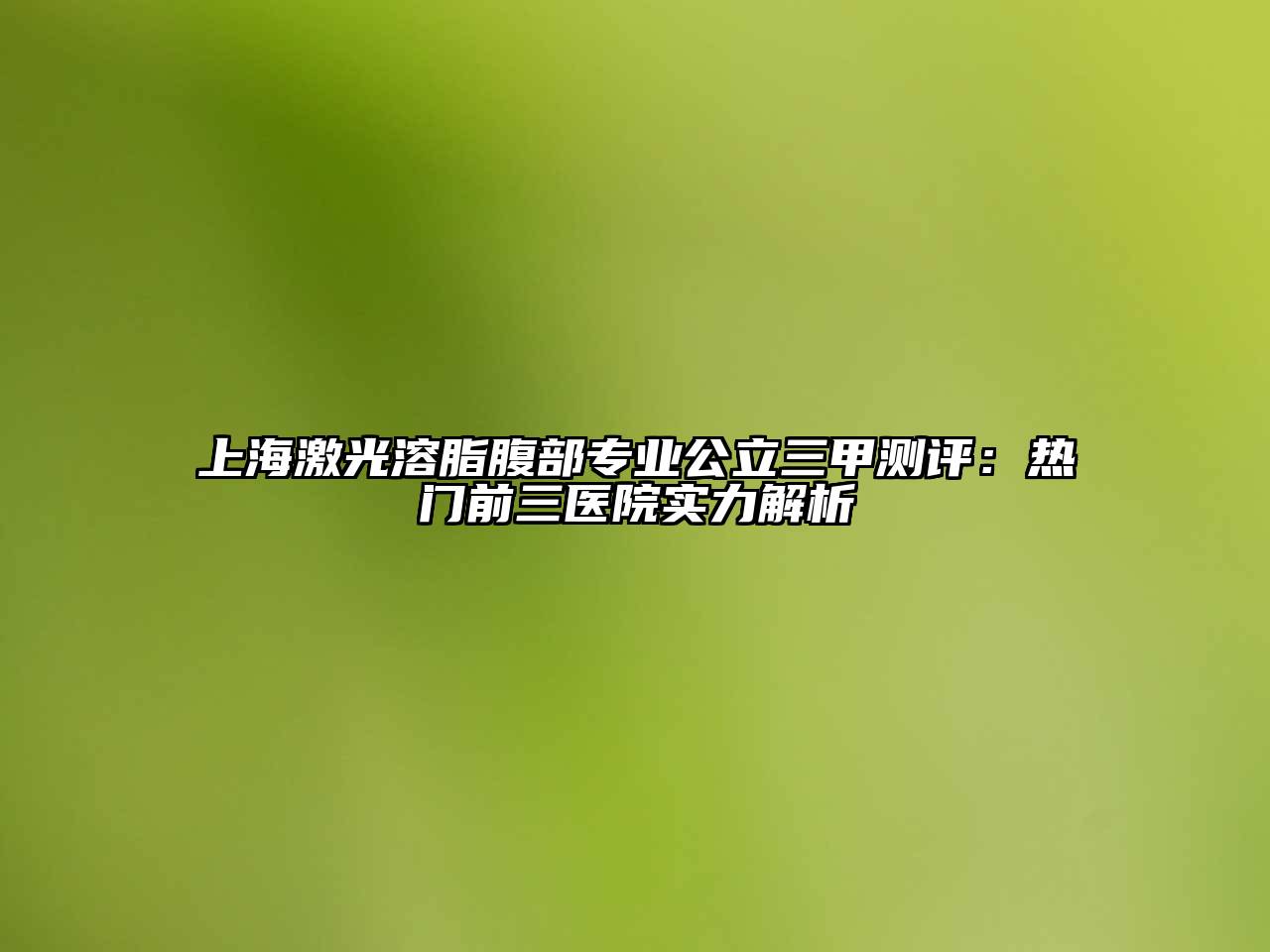 上海激光溶脂腹部专业公立三甲测评：热门前三医院实力解析