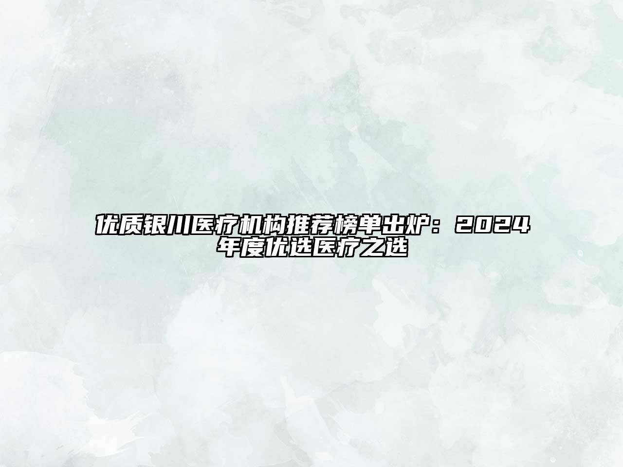 优质银川医疗机构推荐榜单出炉：2024年度优选医疗之选