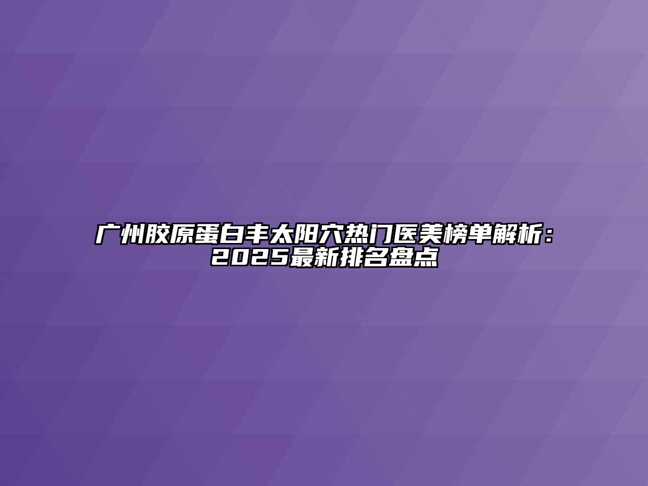 广州胶原蛋白丰太阳穴热门医美榜单解析：2025最新排名盘点