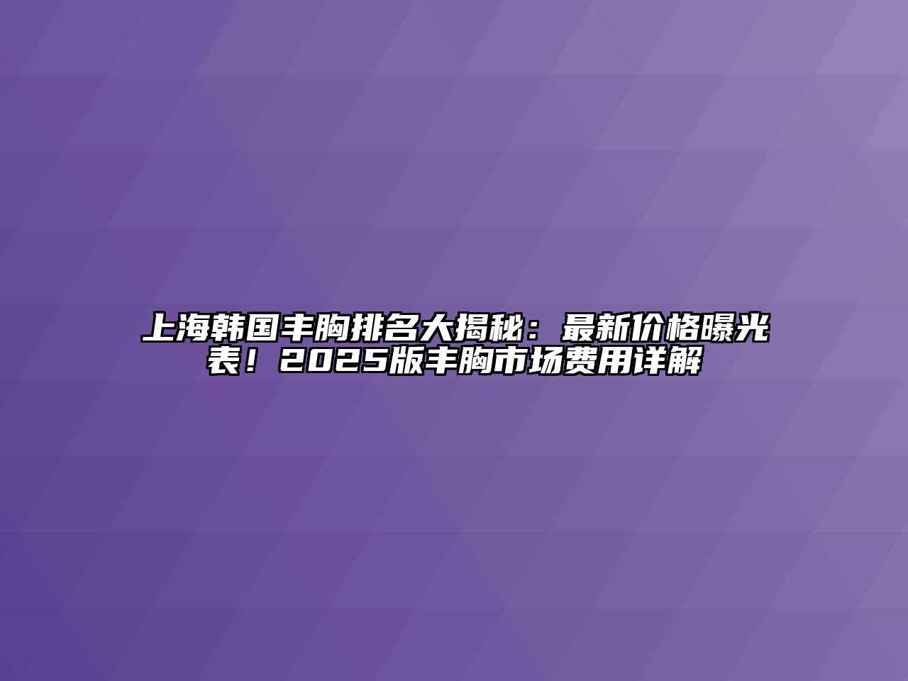 上海韩国丰胸排名大揭秘：最新价格曝光表！2025版丰胸市场费用详解