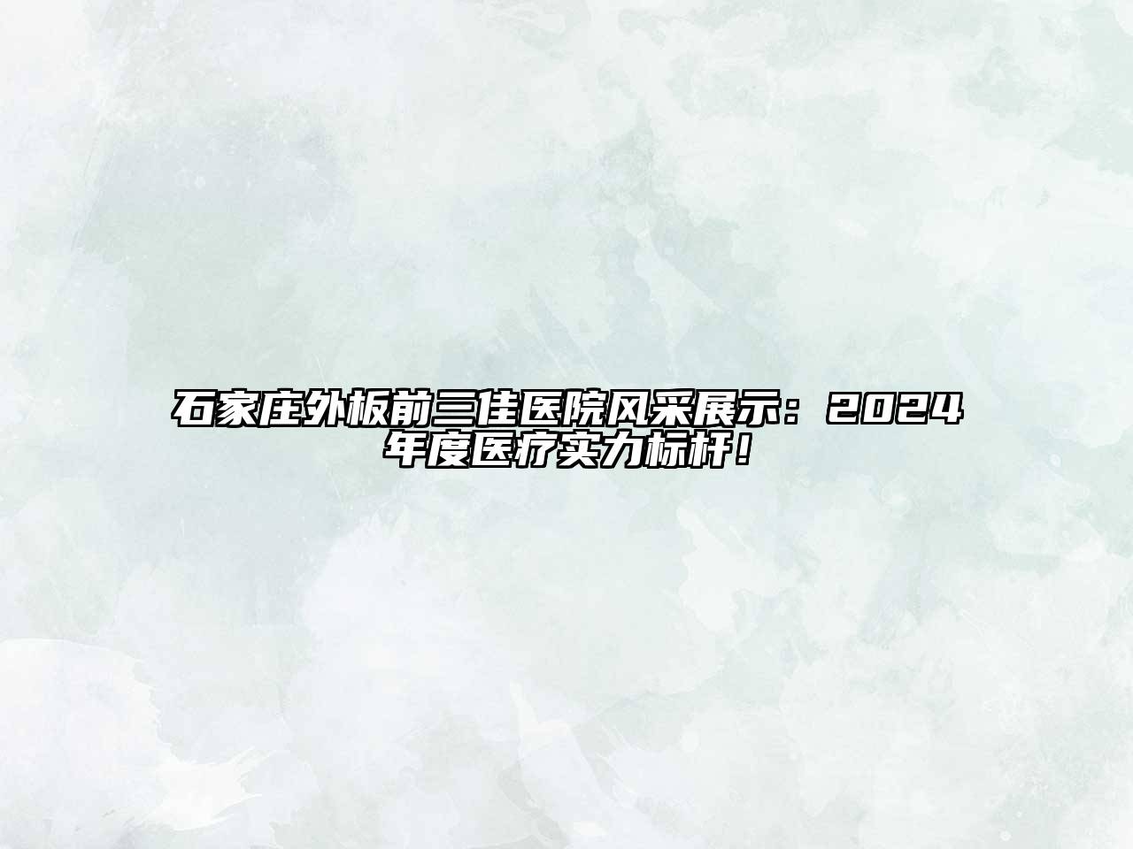 石家庄外板前三佳医院风采展示：2024年度医疗实力标杆！