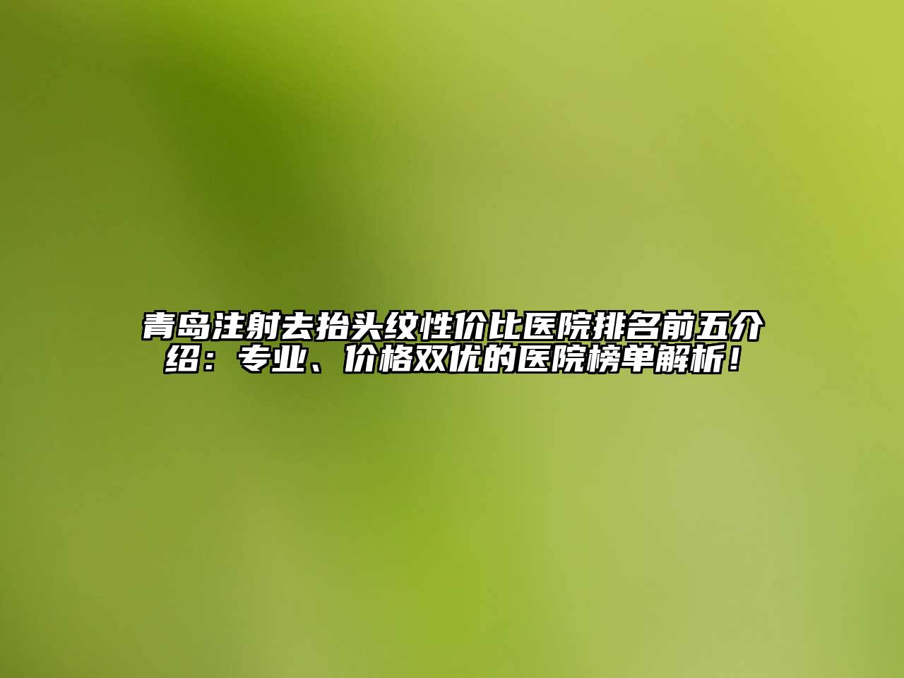 青岛注射去抬头纹性价比医院排名前五介绍：专业、价格双优的医院榜单解析！