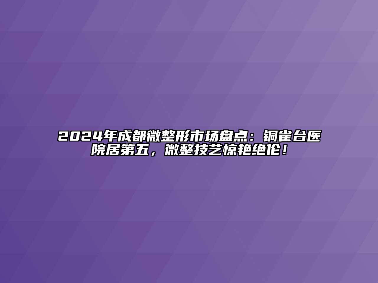 2024年成都微整形市场盘点：铜雀台医院居第五，微整技艺惊艳绝伦！