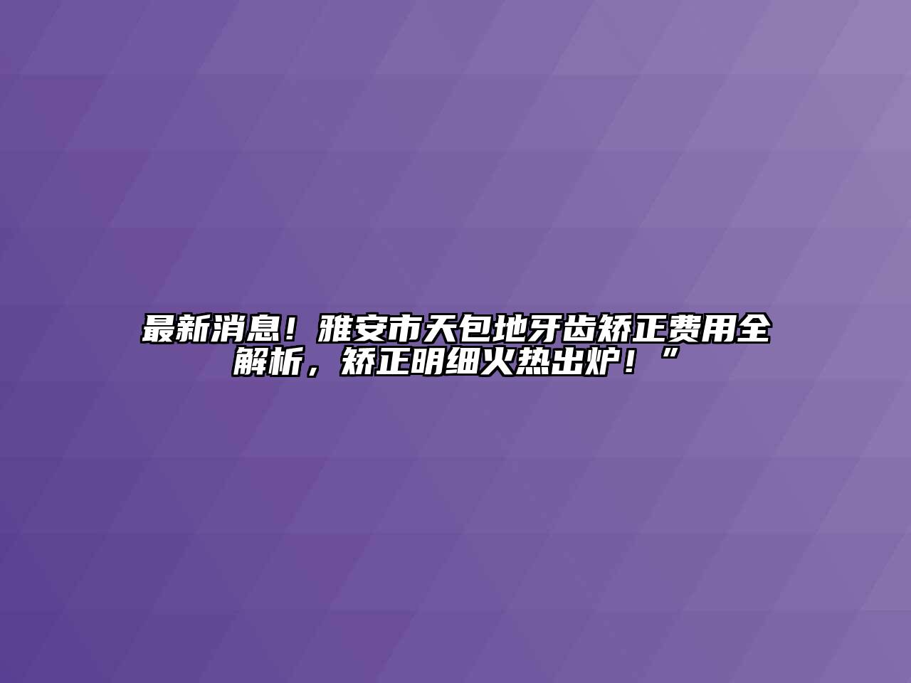 最新消息！雅安市天包地牙齿矫正费用全解析，矫正明细火热出炉！”