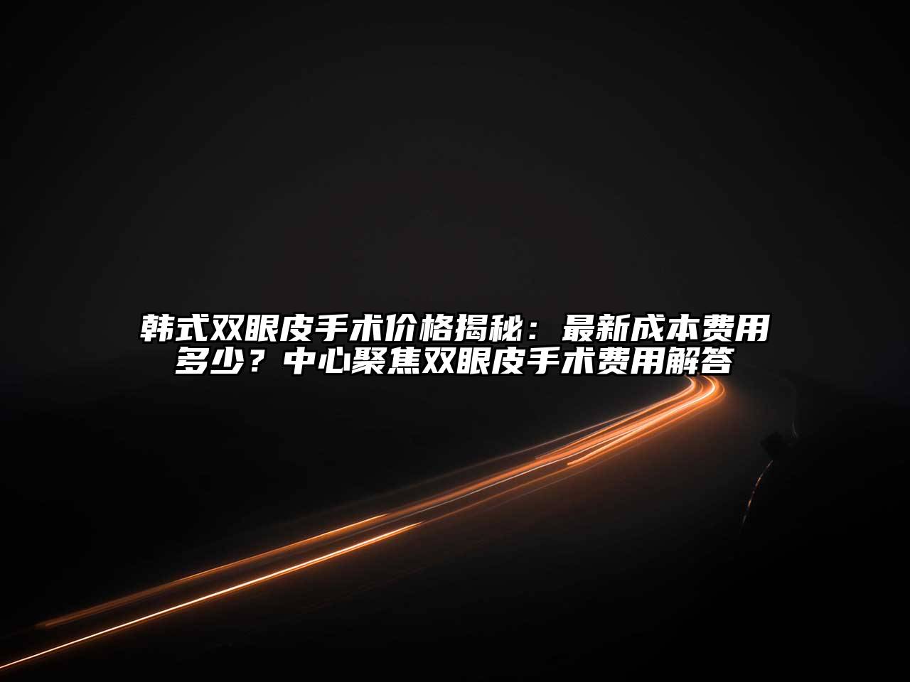 韩式双眼皮手术价格揭秘：最新成本费用多少？中心聚焦双眼皮手术费用解答