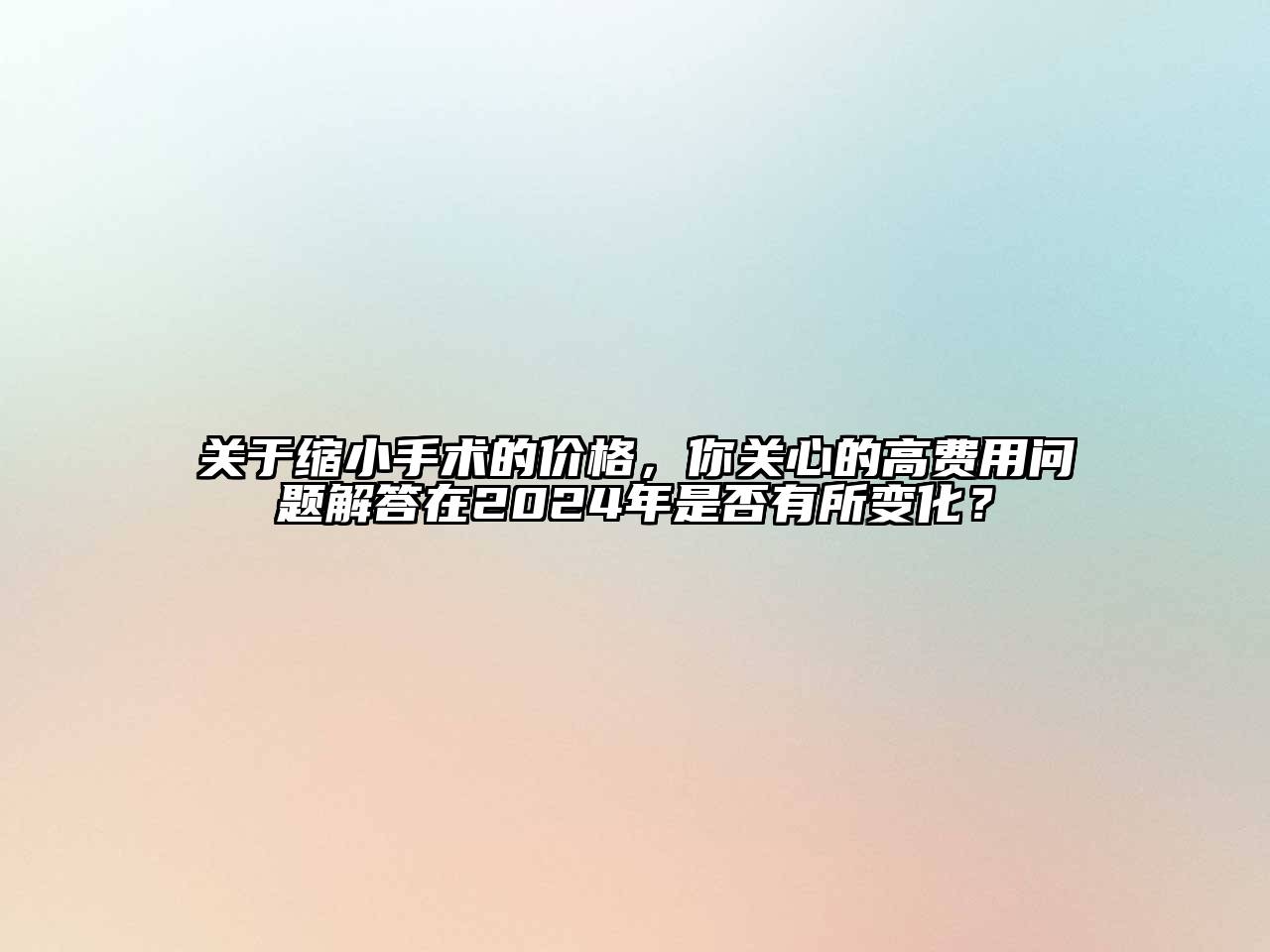 关于缩小手术的价格，你关心的高费用问题解答在2024年是否有所变化？