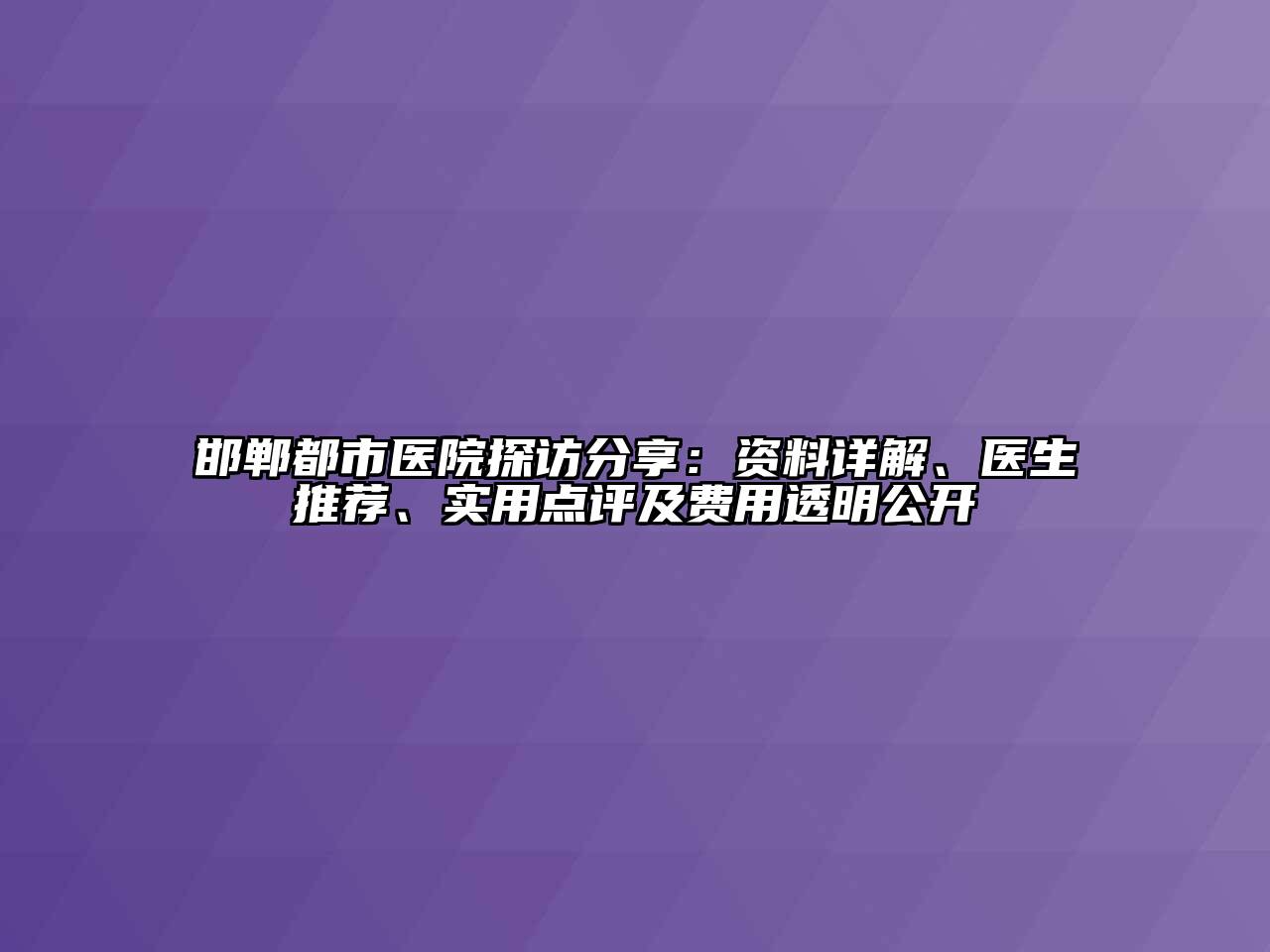 邯郸都市医院探访分享：资料详解、医生推荐、实用点评及费用透明公开