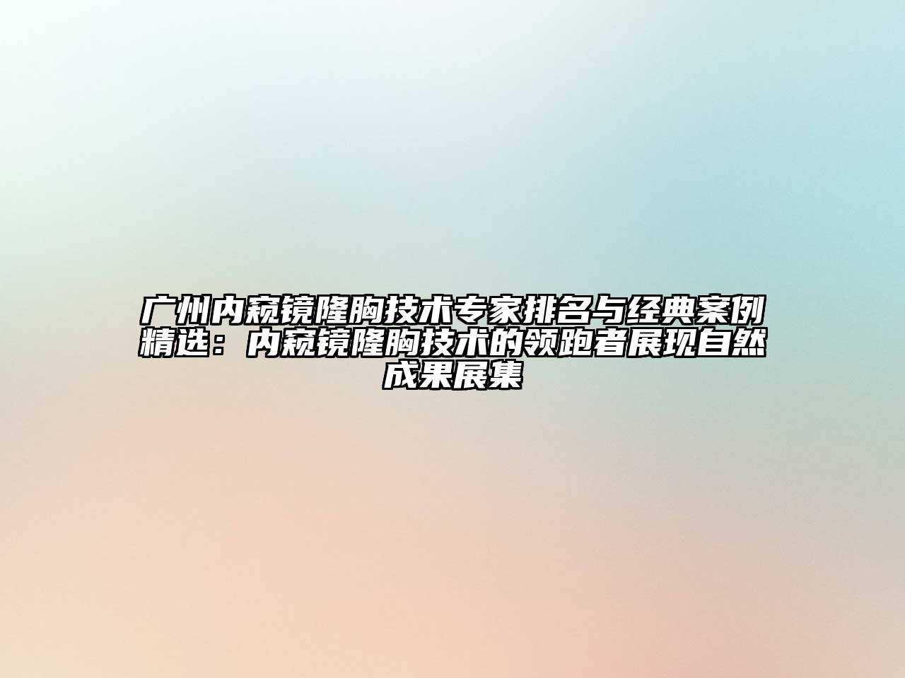 广州内窥镜隆胸技术专家排名与经典案例精选：内窥镜隆胸技术的领跑者展现自然成果展集