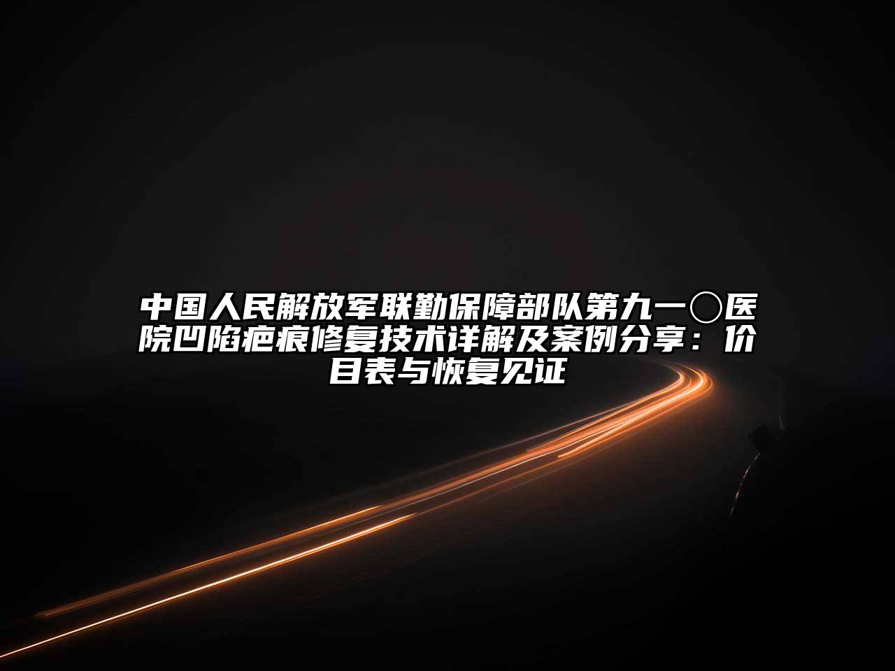 中国人民解放军联勤保障部队第九一〇医院凹陷疤痕修复技术详解及案例分享：价目表与恢复见证