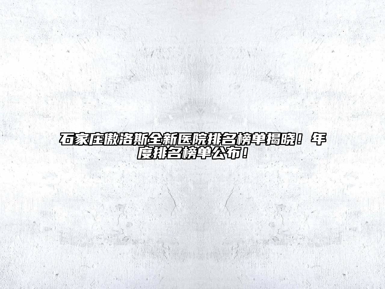 石家庄傲洛斯全新医院排名榜单揭晓！年度排名榜单公布！