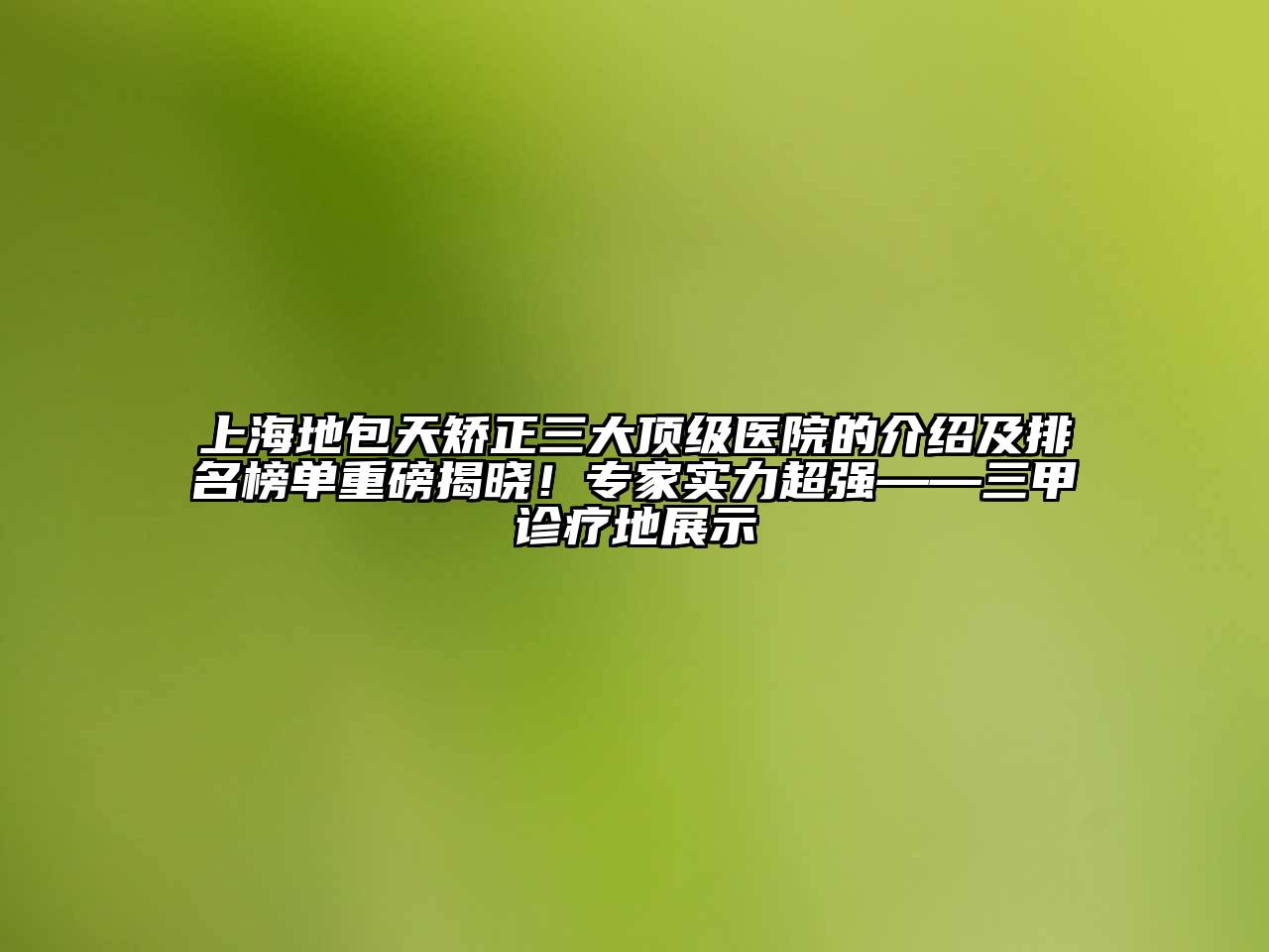 上海地包天矫正三大顶级医院的介绍及排名榜单重磅揭晓！专家实力超强——三甲诊疗地展示