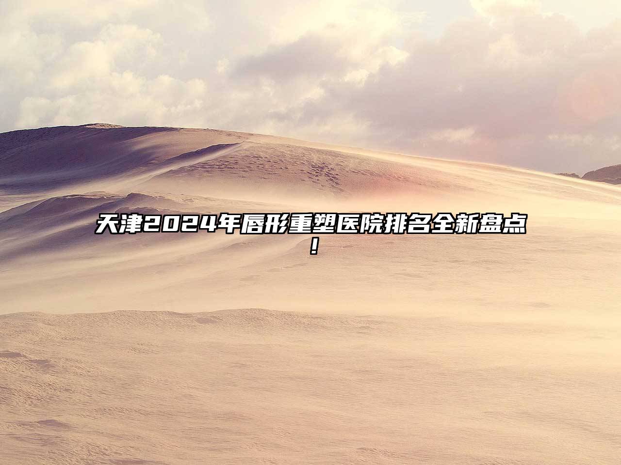 天津2024年唇形重塑医院排名全新盘点！