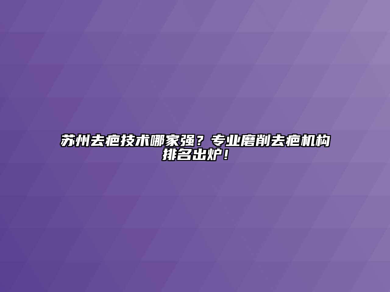 苏州去疤技术哪家强？专业磨削去疤机构排名出炉！