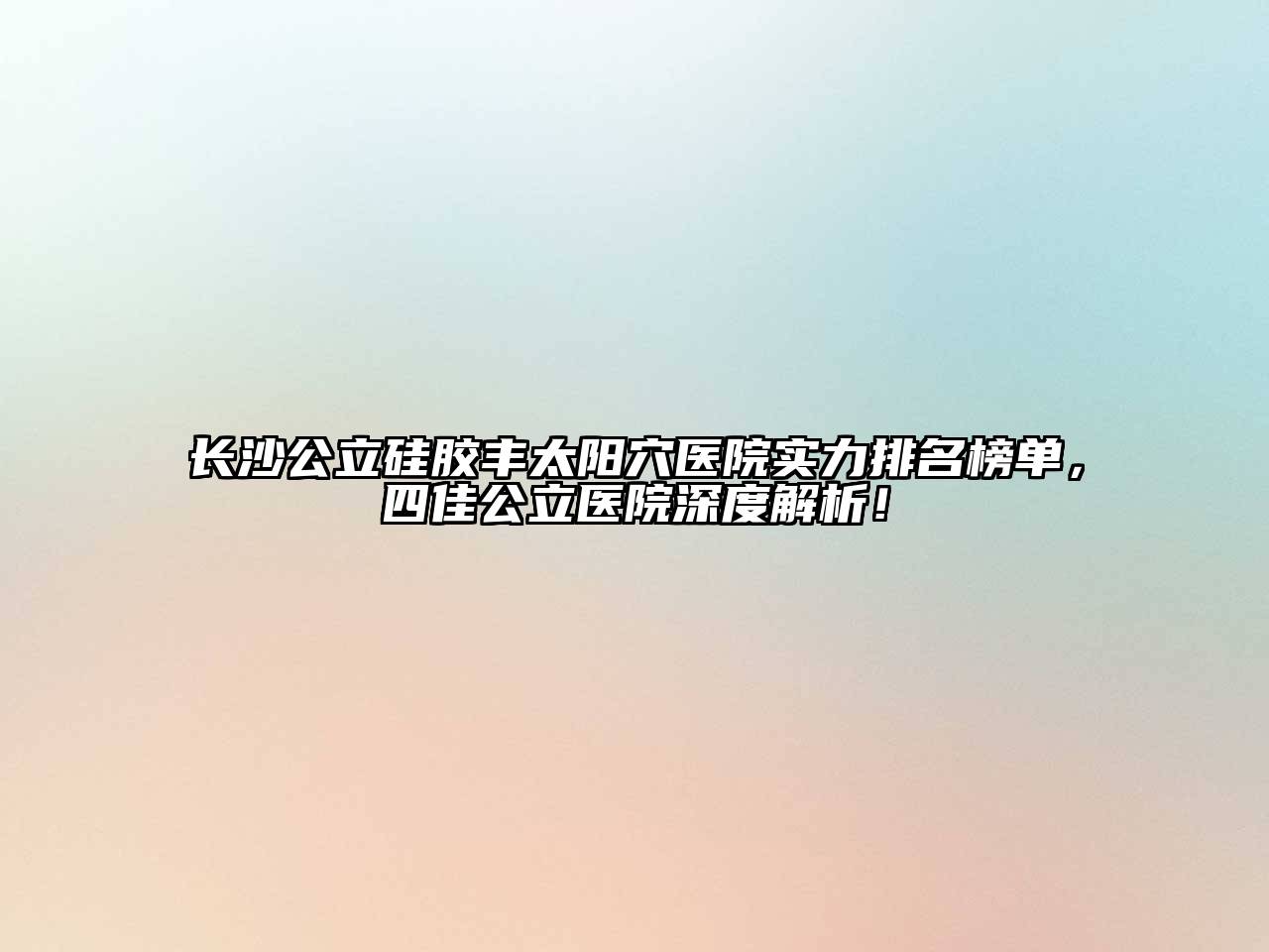 长沙公立硅胶丰太阳穴医院实力排名榜单，四佳公立医院深度解析！