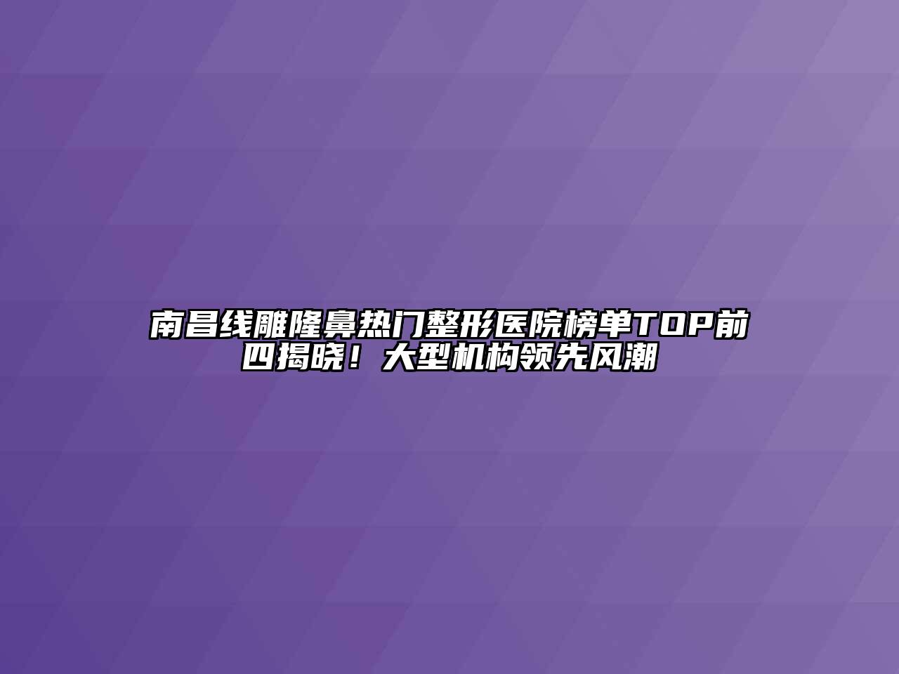 南昌线雕隆鼻热门整形医院榜单TOP前四揭晓！大型机构领先风潮