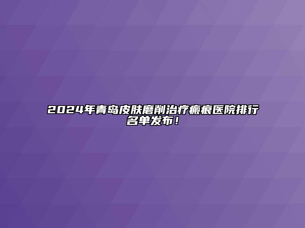 2024年青岛皮肤磨削治疗瘢痕医院排行名单发布！