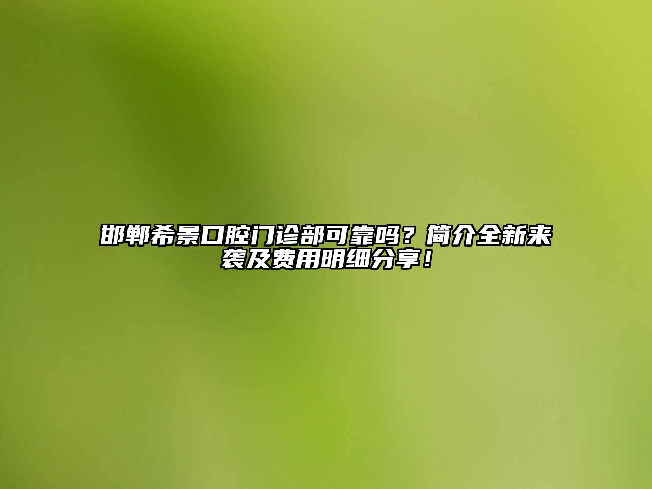 邯郸希景口腔门诊部可靠吗？简介全新来袭及费用明细分享！