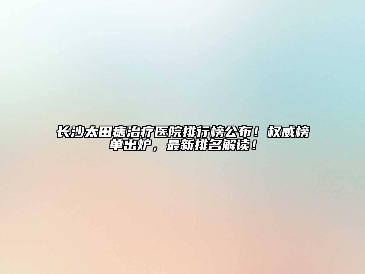 长沙太田痣治疗医院排行榜公布！权威榜单出炉，最新排名解读！