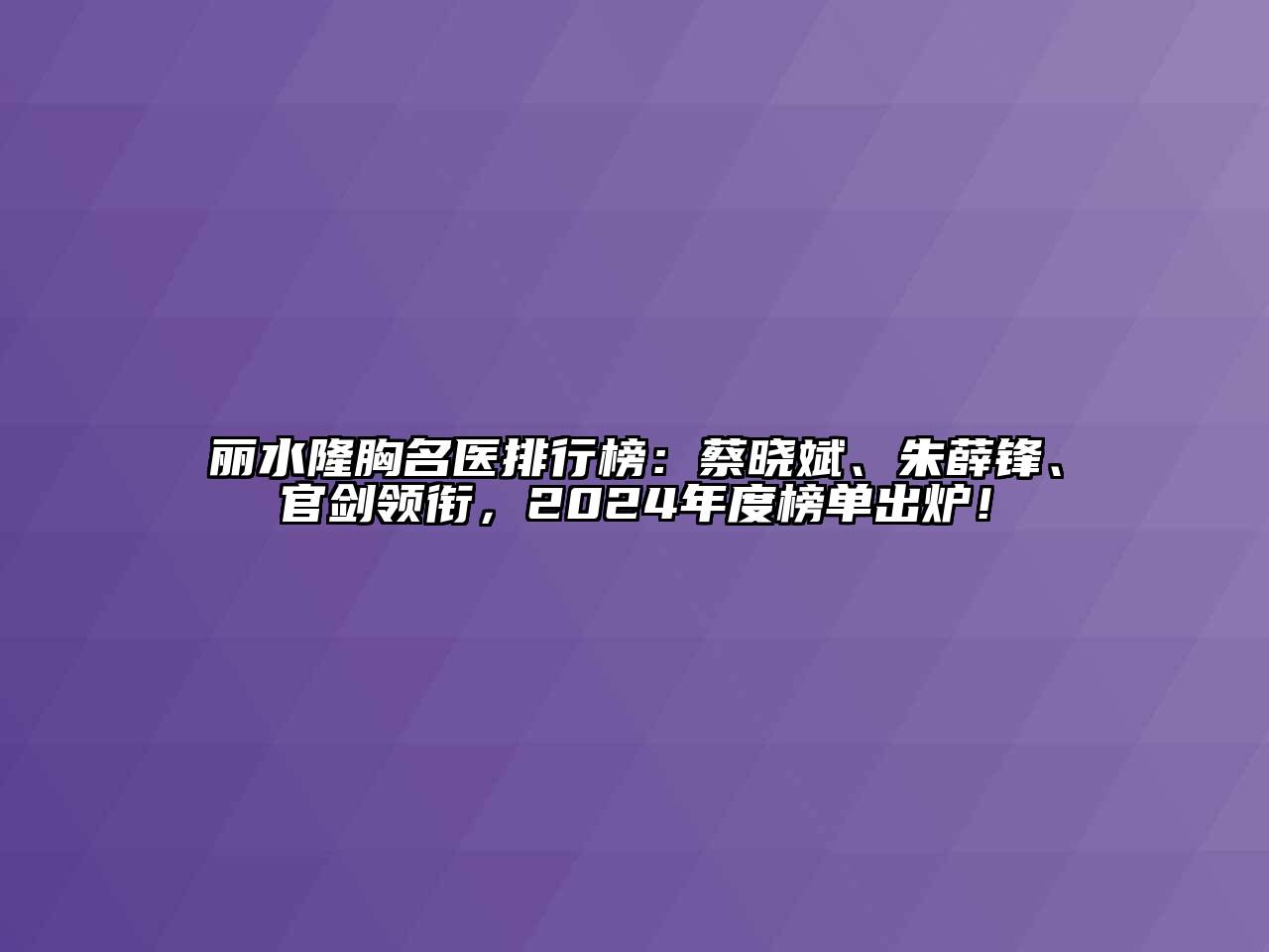 丽水隆胸名医排行榜：蔡晓斌、朱薛锋、官剑领衔，2024年度榜单出炉！