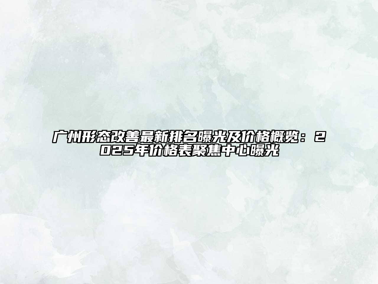 广州形态改善最新排名曝光及价格概览：2025年价格表聚焦中心曝光