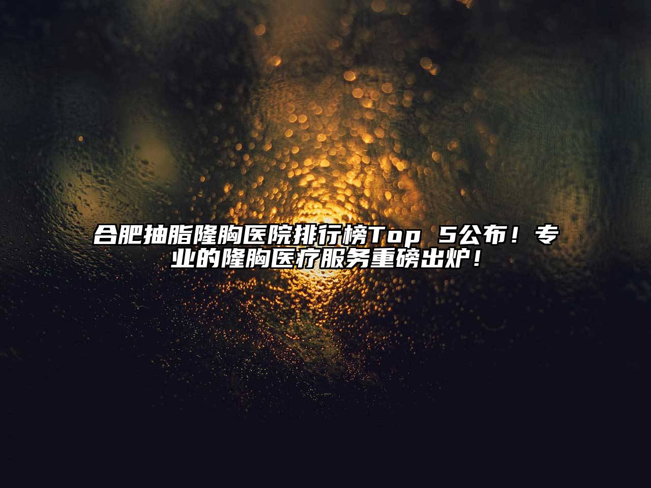 合肥抽脂隆胸医院排行榜Top 5公布！专业的隆胸医疗服务重磅出炉！