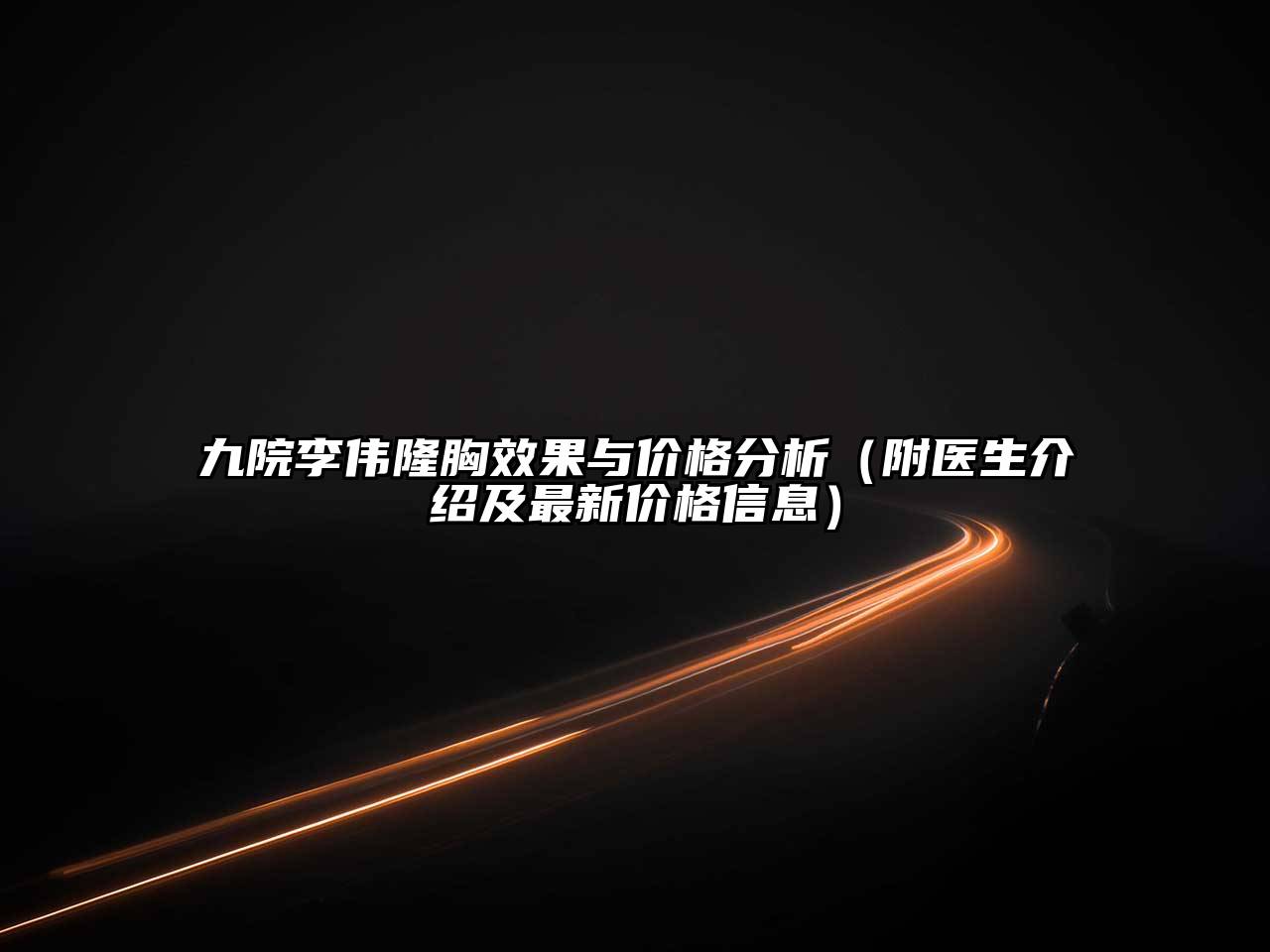 九院李伟隆胸效果与价格分析（附医生介绍及最新价格信息）