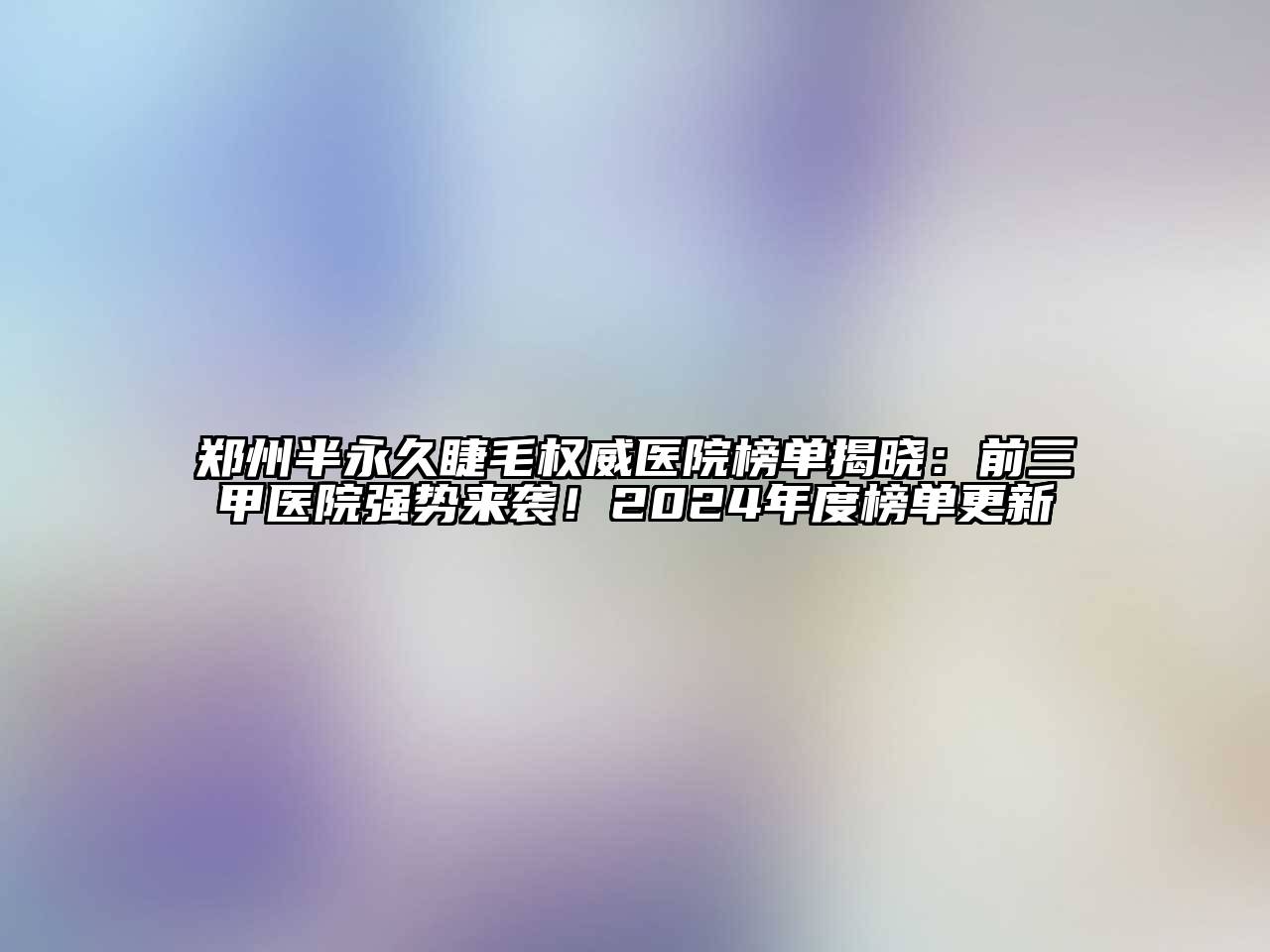 郑州半永久睫毛权威医院榜单揭晓：前三甲医院强势来袭！2024年度榜单更新