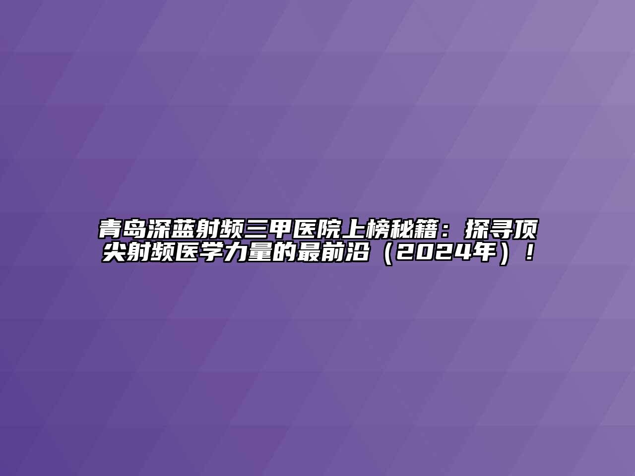 青岛深蓝射频三甲医院上榜秘籍：探寻顶尖射频医学力量的最前沿（2024年）！