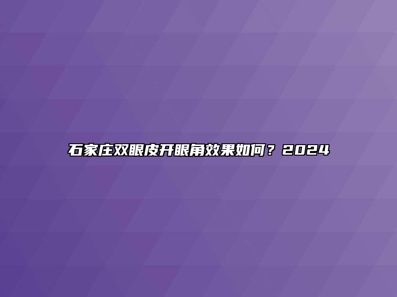 石家庄双眼皮开眼角效果如何？2024