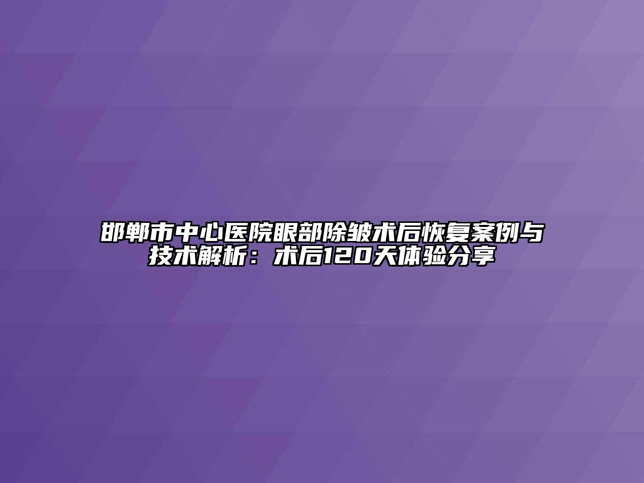 邯郸市中心医院眼部除皱术后恢复案例与技术解析：术后120天体验分享