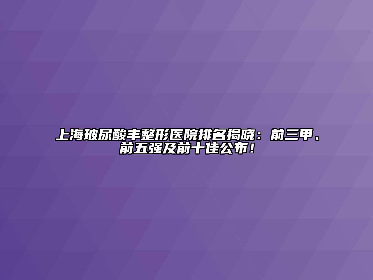 上海玻尿酸丰整形医院排名揭晓：前三甲、前五强及前十佳公布！