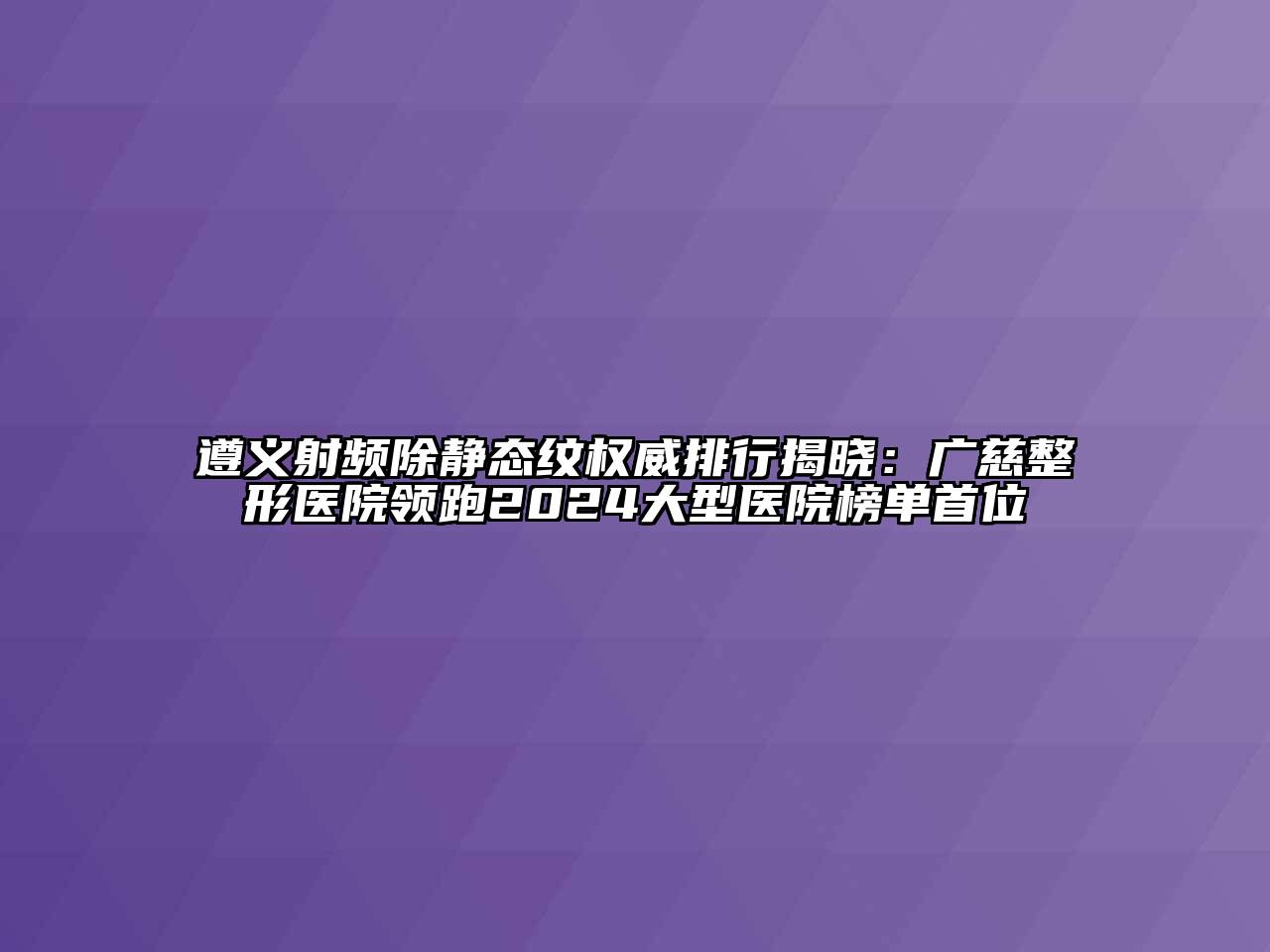 遵义射频除静态纹权威排行揭晓：广慈整形医院领跑2024大型医院榜单首位