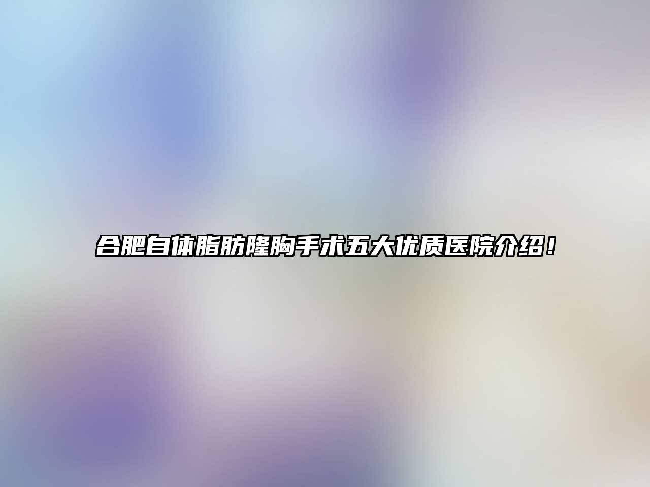 合肥自体脂肪隆胸手术五大优质医院介绍！