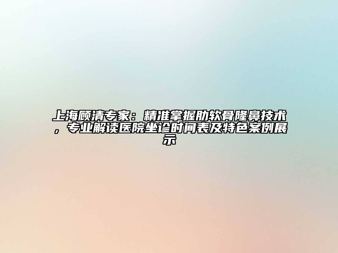 上海顾清专家：精准掌握肋软骨隆鼻技术，专业解读医院坐诊时间表及特色案例展示