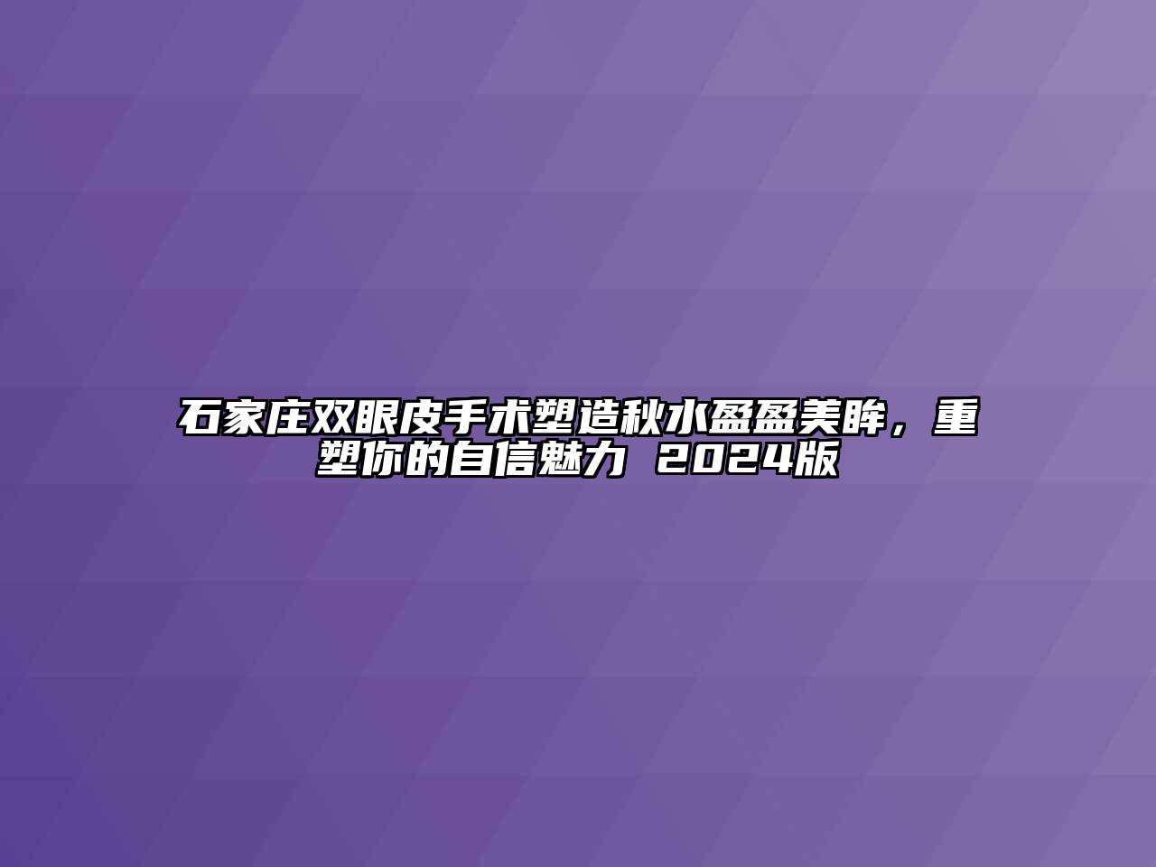 石家庄双眼皮手术塑造秋水盈盈美眸，重塑你的自信魅力 2024版